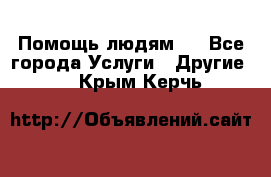 Помощь людям . - Все города Услуги » Другие   . Крым,Керчь